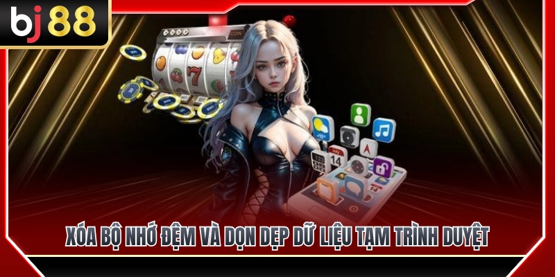 Cách xóa cache và dọn dẹp dữ liệu duyệt web để giảm lag 