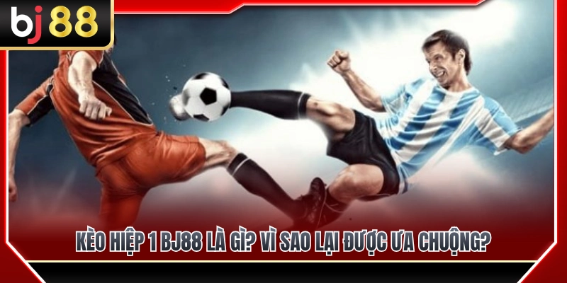 Giải mã kèo hiệp 1 BJ88 cùng ưu điểm khiến cược thủ ưa chuộng 