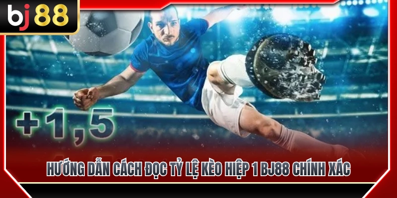 Cách xem và đọc bảng tỷ lệ kèo hiệp 1 BJ88 chuẩn xác 